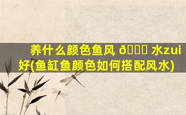 养什么颜色鱼风 🍁 水zui
好(鱼缸鱼颜色如何搭配风水)